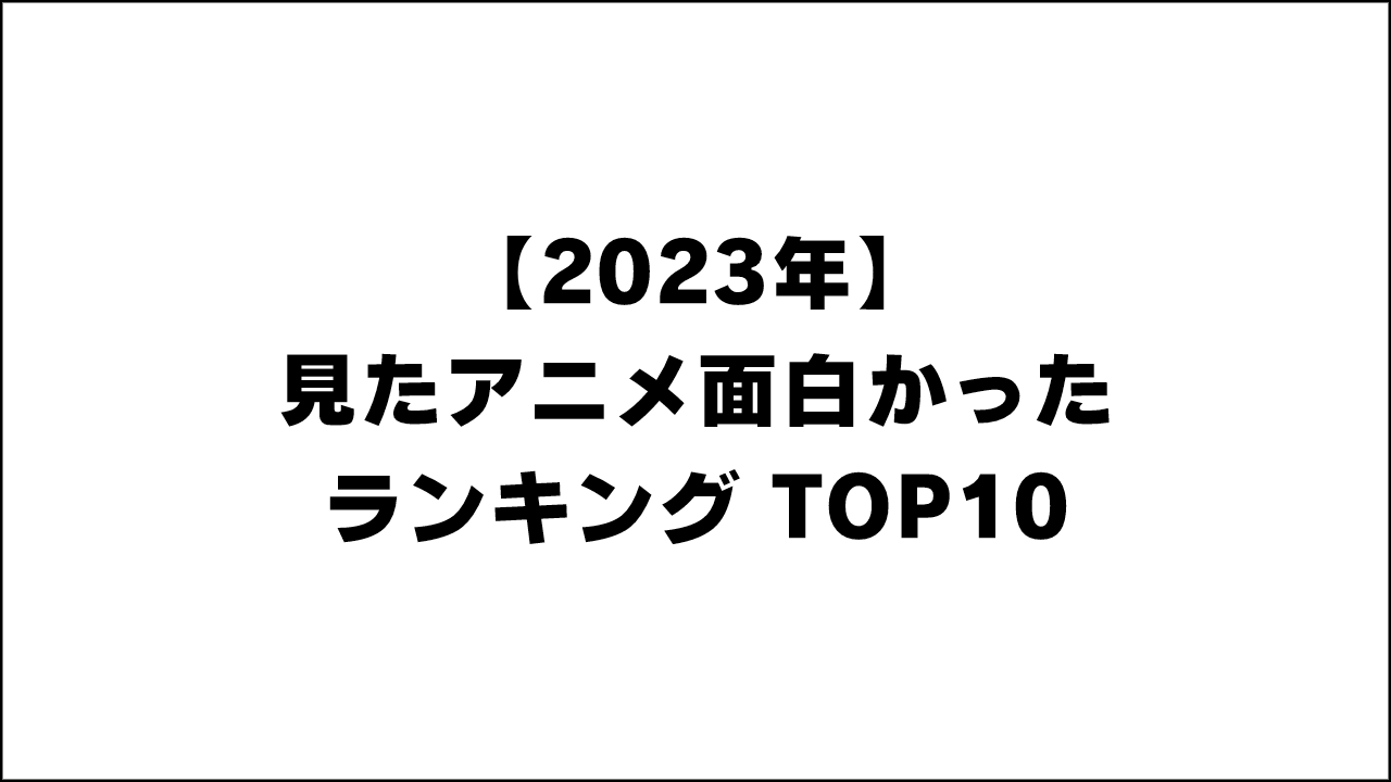 2023年 見たアニメランキング TOP10! 面白いアニメはこれ！！【アニオのアニメレビューブログ】